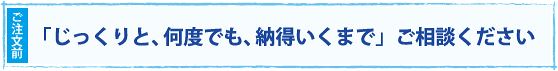 ご注文前にじっくりと何度でも納得いくまでご相談ください