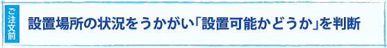 設置場所の状況をうかがい「設置可能かどうか」を判断